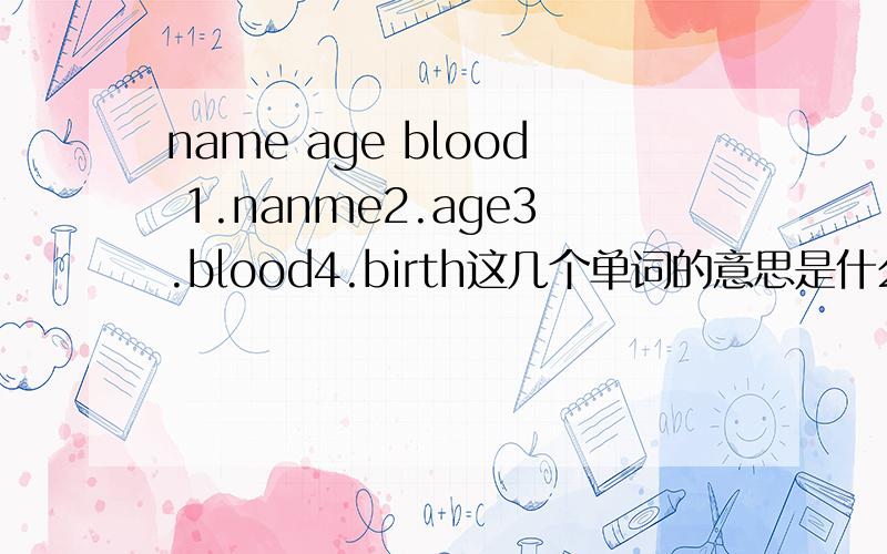 name age blood 1.nanme2.age3.blood4.birth这几个单词的意思是什么?请大家照我的顺序来翻译