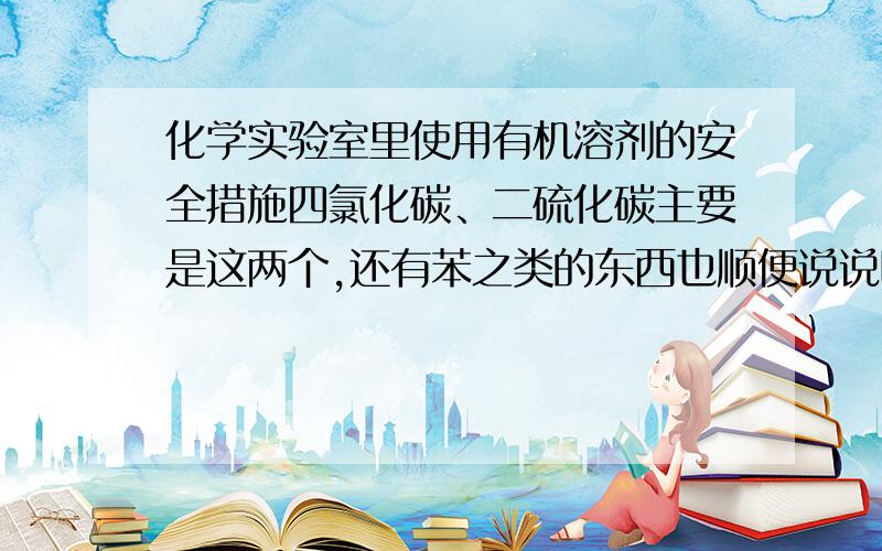 化学实验室里使用有机溶剂的安全措施四氯化碳、二硫化碳主要是这两个,还有苯之类的东西也顺便说说吧.刚才查了百科,发现四氯化碳、二硫化碳毒性还挺大,易挥发,这不是很危险吗,可它们