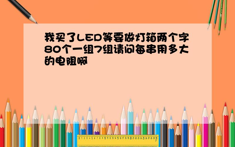 我买了LED等要做灯箱两个字80个一组7组请问每串用多大的电阻啊