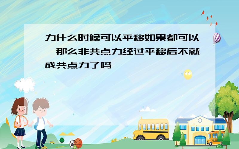 力什么时候可以平移如果都可以,那么非共点力经过平移后不就成共点力了吗