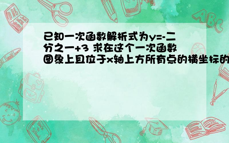 已知一次函数解析式为y=-二分之一+3 求在这个一次函数图象上且位于x轴上方所有点的横坐标的取值范围