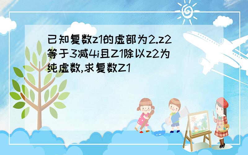 已知复数z1的虚部为2.z2等于3减4i且Z1除以z2为纯虚数,求复数Z1