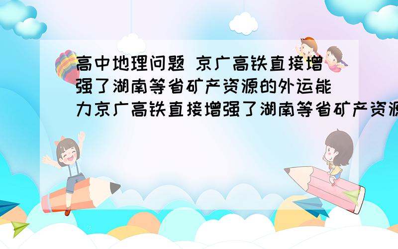 高中地理问题 京广高铁直接增强了湖南等省矿产资源的外运能力京广高铁直接增强了湖南等省矿产资源的外运能力这句话哪里错了