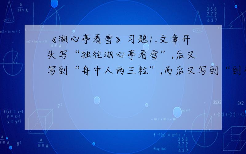 《湖心亭看雪》习题1.文章开头写“独往湖心亭看雪”,后又写到“舟中人两三粒”,而后又写到“到亭上,有两人铺毡对坐”.这样写从情节上看有什么作用?2.文章后半部分用尽一半笔墨写人,对