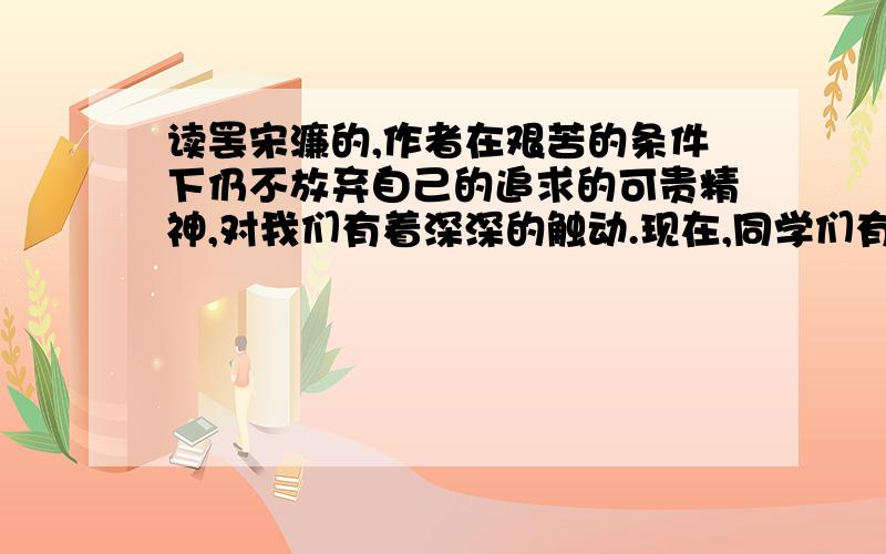 读罢宋濂的,作者在艰苦的条件下仍不放弃自己的追求的可贵精神,对我们有着深深的触动.现在,同学们有两种看法:一方认为