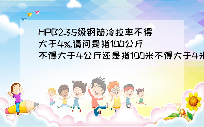 HPB235级钢筋冷拉率不得大于4%,请问是指100公斤不得大于4公斤还是指100米不得大于4米,还是指直径不大于4