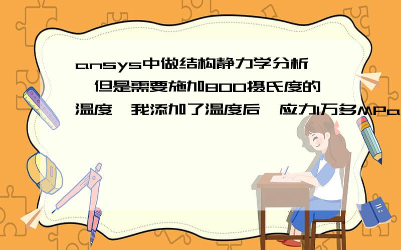 ansys中做结构静力学分析,但是需要施加800摄氏度的温度,我添加了温度后,应力1万多MPa,不添加温度时,200多MPa,请问怎样施加温度才正确.我是在有温度条件的基础上做结构分析.