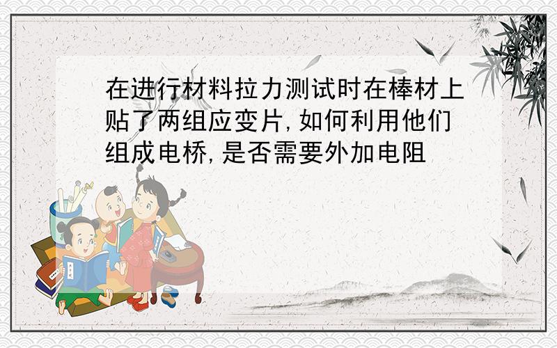 在进行材料拉力测试时在棒材上贴了两组应变片,如何利用他们组成电桥,是否需要外加电阻