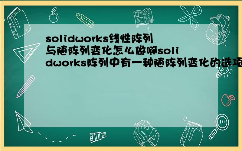 solidworks线性阵列与随阵列变化怎么做啊solidworks阵列中有一种随阵列变化的选项需要尺寸驱动