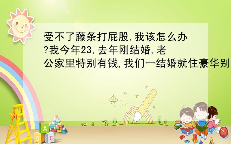 受不了藤条打屁股,我该怎么办?我今年23,去年刚结婚,老公家里特别有钱,我们一结婚就住豪华别墅,他年龄比我大11岁,有自己的事业.对我也特别的好,我觉得挺幸福的,就是他有个很奇怪的嗜好.