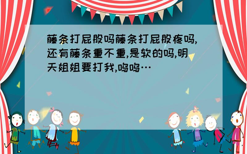 藤条打屁股吗藤条打屁股疼吗,还有藤条重不重,是软的吗,明天姐姐要打我,呜呜…