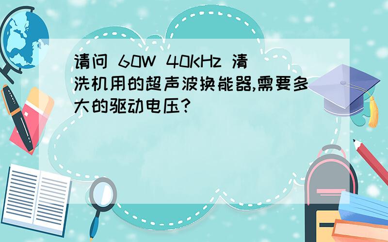 请问 60W 40KHz 清洗机用的超声波换能器,需要多大的驱动电压?