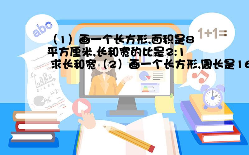 （1）画一个长方形,面积是8平方厘米,长和宽的比是2:1 求长和宽（2）画一个长方形,周长是16厘米,长和宽的比是3:1求长和宽