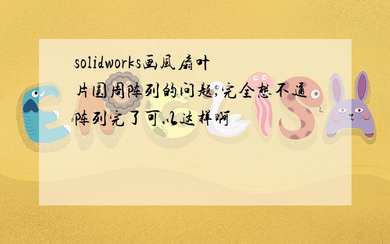 solidworks画风扇叶片圆周阵列的问题,完全想不通阵列完了可以这样啊