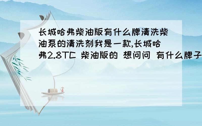 长城哈弗柴油版有什么牌清洗柴油泵的清洗剂我是一款,长城哈弗2.8TC 柴油版的 想问问 有什么牌子的清洗剂 清洗高压油泵和喷油嘴的清洗剂 最好是望油箱里加的那种 在好是进口的