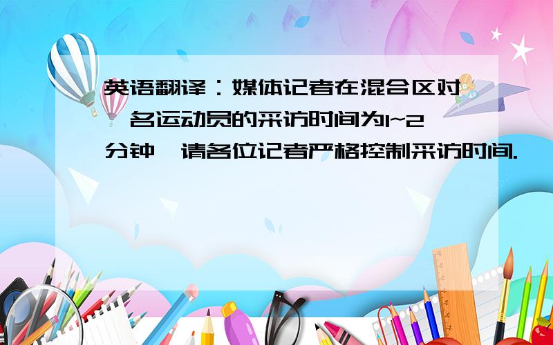 英语翻译：媒体记者在混合区对一名运动员的采访时间为1~2分钟,请各位记者严格控制采访时间.