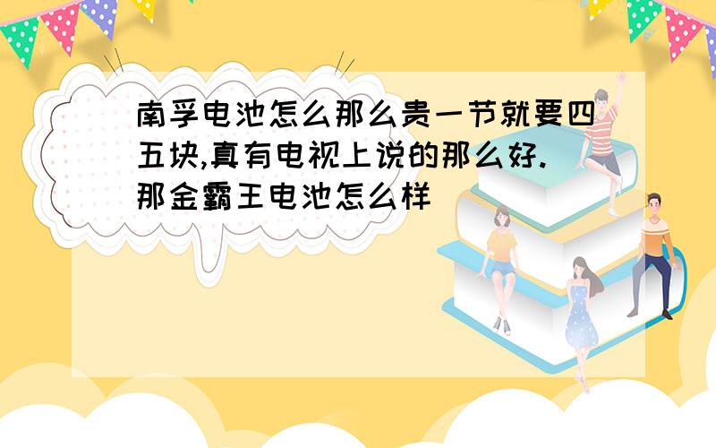 南孚电池怎么那么贵一节就要四五块,真有电视上说的那么好.那金霸王电池怎么样