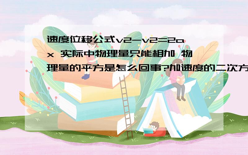 速度位移公式v2-v2=2ax 实际中物理量只能相加 物理量的平方是怎么回事?加速度的二次方秒也是平方 有的单位是米方每秒方 应该怎么理解?