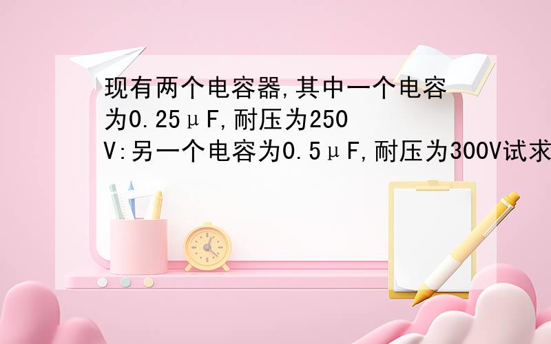 现有两个电容器,其中一个电容为0.25μF,耐压为250V:另一个电容为0.5μF,耐压为300V试求:(1)它们串联以后的