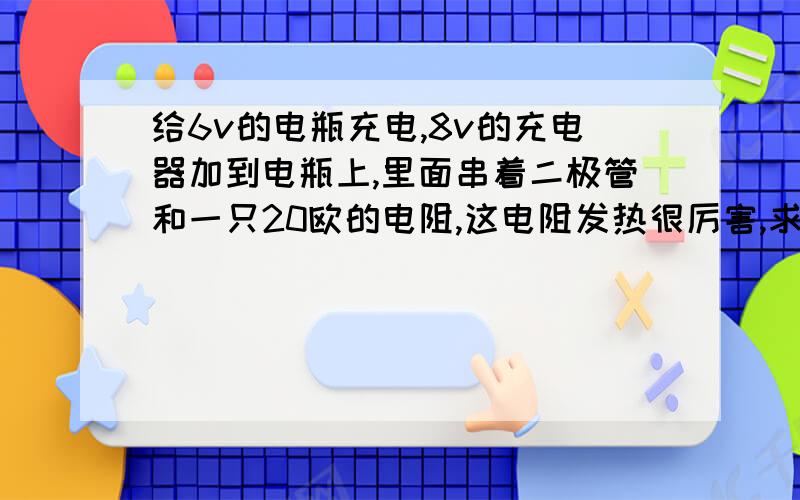 给6v的电瓶充电,8v的充电器加到电瓶上,里面串着二极管和一只20欧的电阻,这电阻发热很厉害,求解!