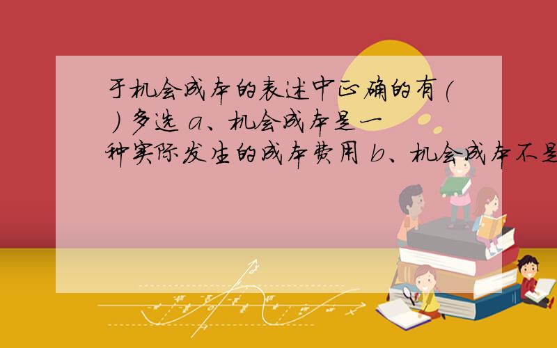 于机会成本的表述中正确的有( ) 多选 a、机会成本是一种实际发生的成本费用 b、机会成本不是一种支出或费于机会成本的表述中正确的有( ) 多选a、机会成本是一种实际发生的成本费用 b、