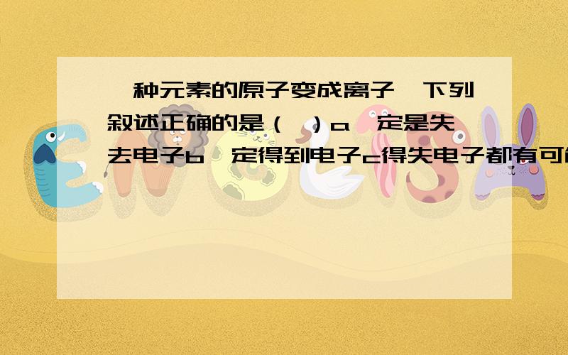 一种元素的原子变成离子,下列叙述正确的是（ ）a一定是失去电子b一定得到电子c得失电子都有可能d电子层数一定改变