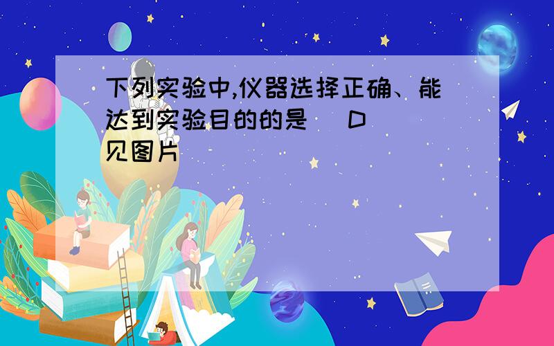 下列实验中,仪器选择正确、能达到实验目的的是（ D ）（见图片）