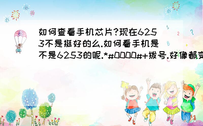 如何查看手机芯片?现在6253不是挺好的么.如何看手机是不是6253的呢.*#0000#+拨号.好像都变啊还有其他型号的怎么看?