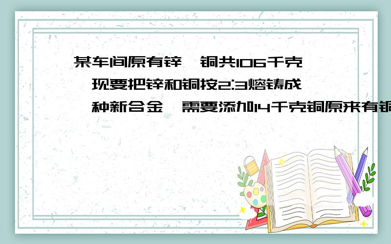 某车间原有锌、铜共106千克,现要把锌和铜按2:3熔铸成一种新合金,需要添加14千克铜原来有铜多少千克?