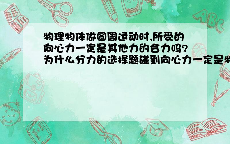 物理物体做圆周运动时,所受的向心力一定是其他力的合力吗?为什么分力的选择题碰到向心力一定是物体所受合外力是对的,不是还有分力的情况吗