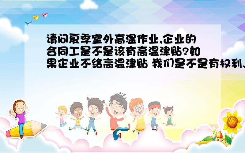 请问夏季室外高温作业,企业的合同工是不是该有高温津贴?如果企业不给高温津贴 我们是不是有权利,室外高温情况下不去工作?国家和地方有没有相关的文件和法律.