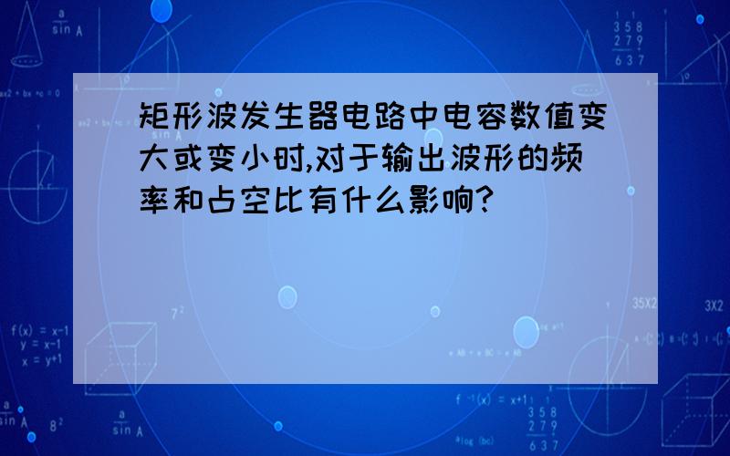 矩形波发生器电路中电容数值变大或变小时,对于输出波形的频率和占空比有什么影响?