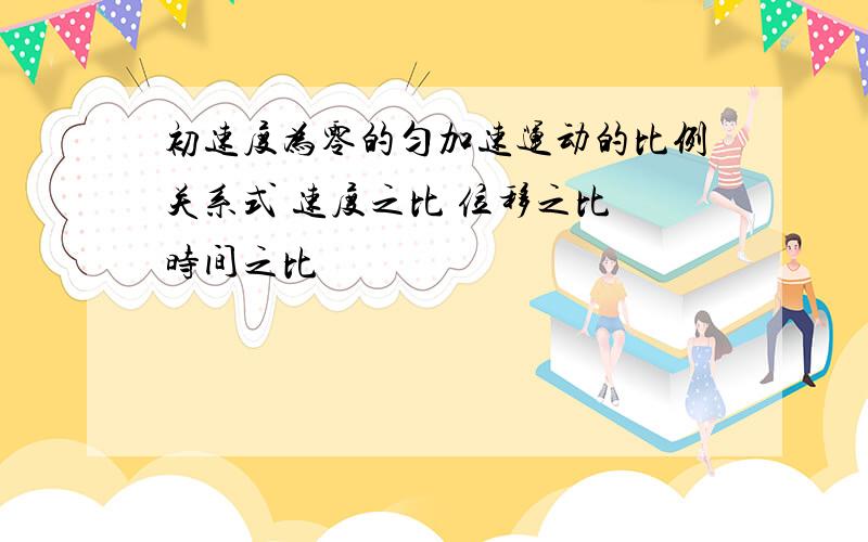 初速度为零的匀加速运动的比例关系式 速度之比 位移之比 时间之比