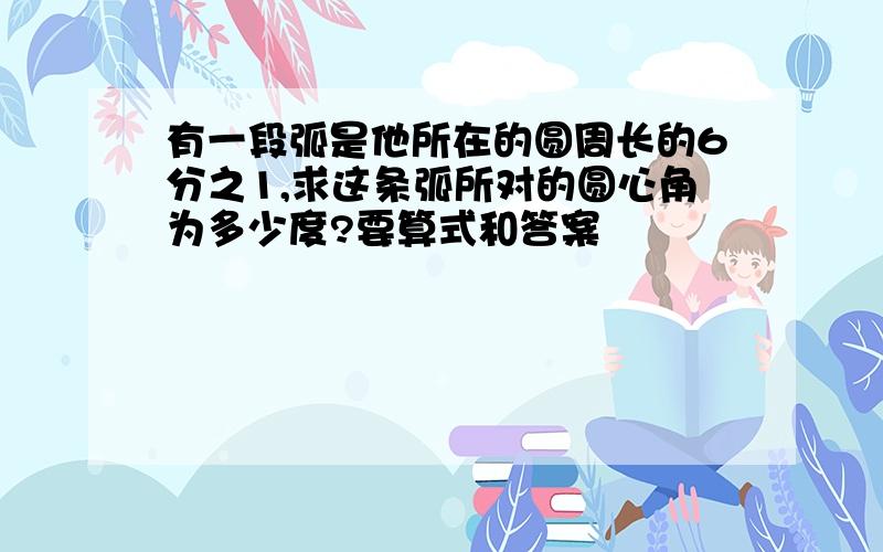 有一段弧是他所在的圆周长的6分之1,求这条弧所对的圆心角为多少度?要算式和答案