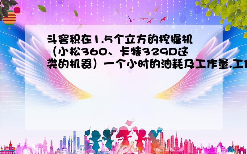 斗容积在1.5个立方的挖掘机（小松360、卡特329D这类的机器）一个小时的油耗及工作量.工作内容主要是装车、石方比例大概在80%的样子（不用考虑运输是否跟的上的问题,单纯考虑运输和驾驶