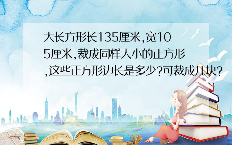 大长方形长135厘米,宽105厘米,裁成同样大小的正方形,这些正方形边长是多少?可裁成几块?