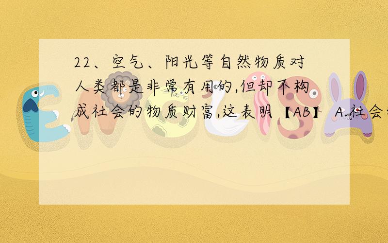 22、空气、阳光等自然物质对人类都是非常有用的,但却不构成社会的物质财富,这表明【AB】 A.社会物质财富22、空气、阳光等自然物质对人类都是非常有用的,但却不构成社会的物质财富,这表