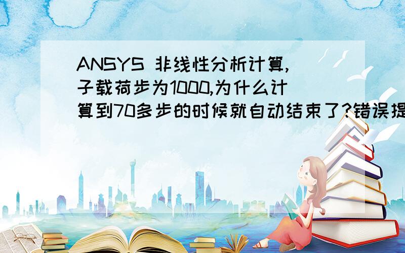 ANSYS 非线性分析计算,子载荷步为1000,为什么计算到70多步的时候就自动结束了?错误提示如下:One or more elements have become highly distorted.  Excessive            distortion of elements is usually a symptom indicating t