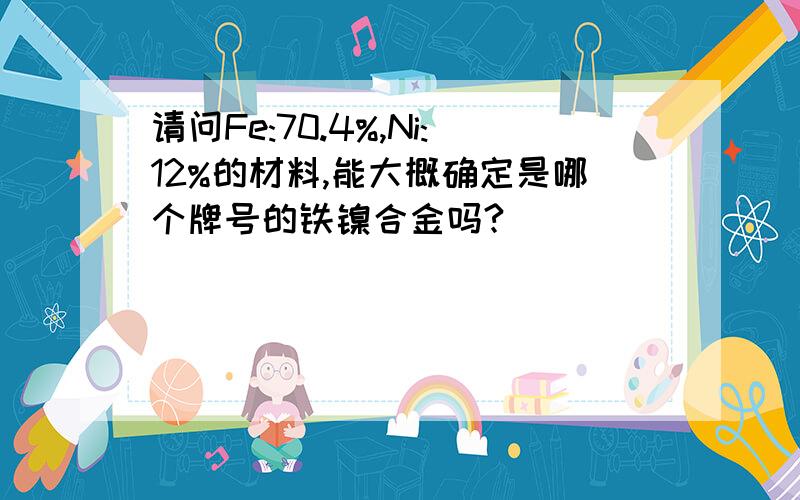 请问Fe:70.4%,Ni:12%的材料,能大概确定是哪个牌号的铁镍合金吗?