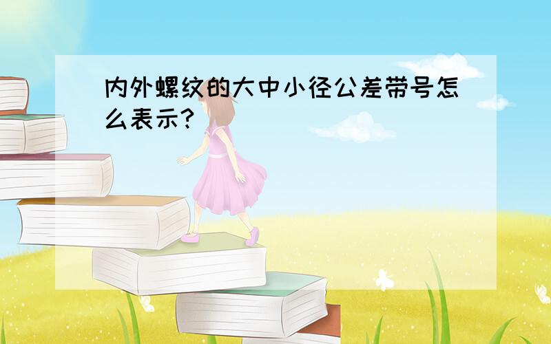 内外螺纹的大中小径公差带号怎么表示?