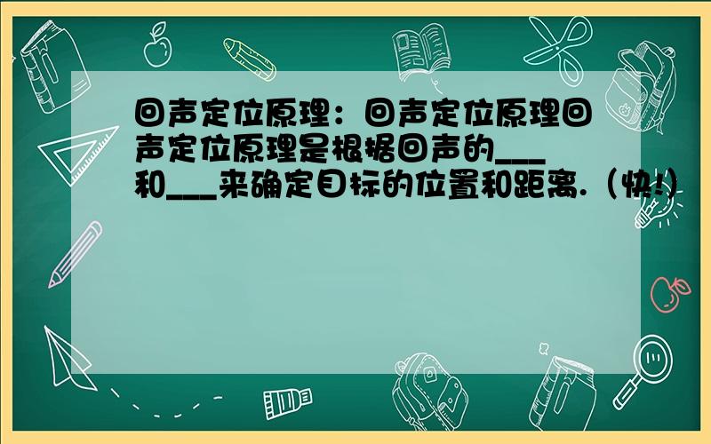 回声定位原理：回声定位原理回声定位原理是根据回声的___和___来确定目标的位置和距离.（快!）