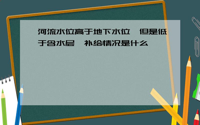 河流水位高于地下水位,但是低于含水层,补给情况是什么