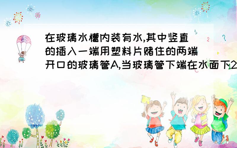 在玻璃水槽内装有水,其中竖直的插入一端用塑料片赌住的两端开口的玻璃管A,当玻璃管下端在水面下20CM处时,向玻璃管内缓缓注入密度为1.2*10立方的溶液,当塑料片B（图上是A的底部）刚好脱