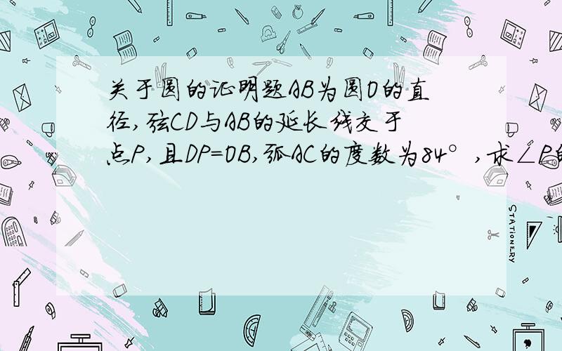 关于圆的证明题AB为圆O的直径,弦CD与AB的延长线交于点P,且DP=OB,弧AC的度数为84°,求∠P的度数.