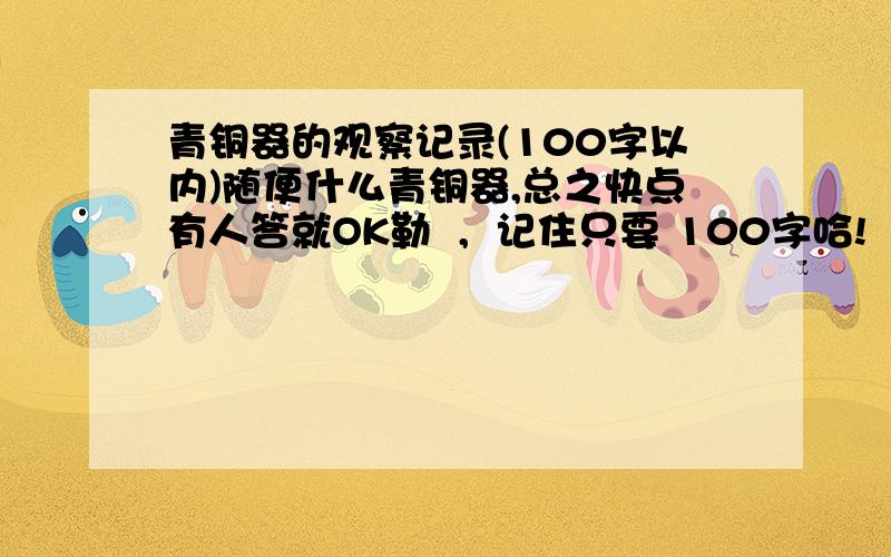 青铜器的观察记录(100字以内)随便什么青铜器,总之快点有人答就OK勒  ,  记住只要 100字哈!