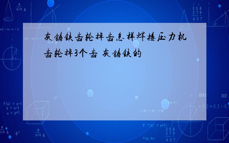 灰铸铁齿轮掉齿怎样焊接压力机齿轮掉3个齿 灰铸铁的