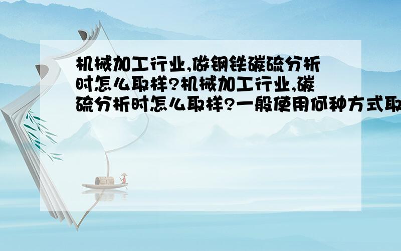 机械加工行业,做钢铁碳硫分析时怎么取样?机械加工行业,碳硫分析时怎么取样?一般使用何种方式取样,或取样后处理,从而避免引入污染或碳硫损失?