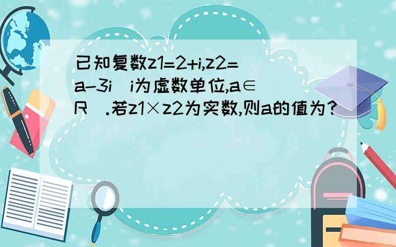 已知复数z1=2+i,z2=a-3i（i为虚数单位,a∈R）.若z1×z2为实数,则a的值为?