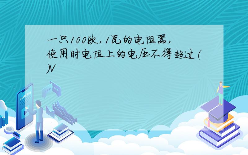 一只100欧,1瓦的电阻器,使用时电阻上的电压不得超过（）V