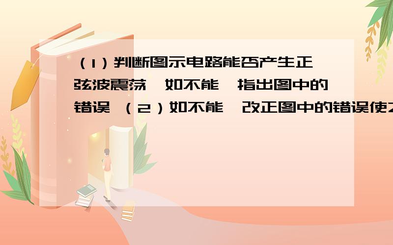 （1）判断图示电路能否产生正弦波震荡,如不能,指出图中的错误 （2）如不能,改正图中的错误使之能产生正弦波震荡（可直接在原图上改）